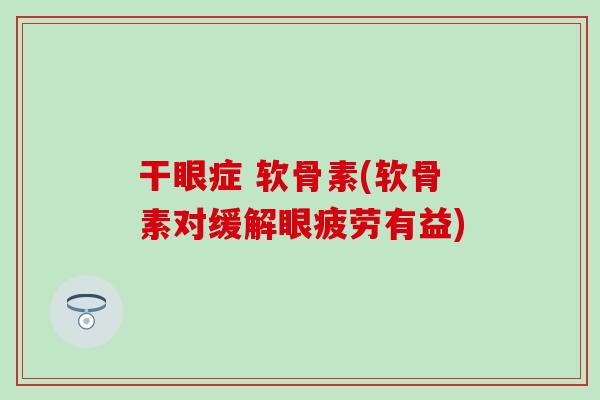 干眼症 软骨素(软骨素对缓解眼疲劳有益) 干眼症 软骨素(软骨素对缓解眼疲劳有益)