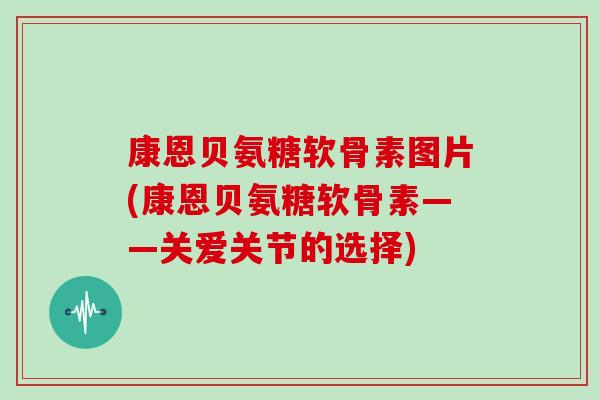 康恩贝氨糖软骨素图片(康恩贝氨糖软骨素——关爱关节的选择) 康恩贝氨糖软骨素图片(康恩贝氨糖软骨素——关爱关节的选择)