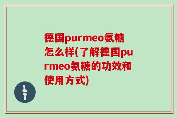 德国purmeo氨糖怎么样(了解德国purmeo氨糖的功效和使用方式) 德国purmeo氨糖怎么样(了解德国purmeo氨糖的功效和使用方式)