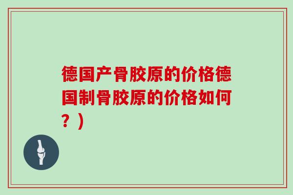 德国产骨胶原的价格德国制骨胶原的价格如何?) 德国产骨胶原的价格德国制骨胶原的价格如何?)