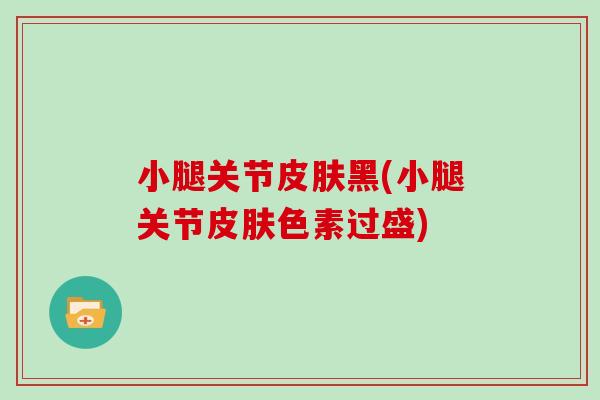 小腿关节黑(小腿关节色素过盛) 小腿关节黑(小腿关节色素过盛)