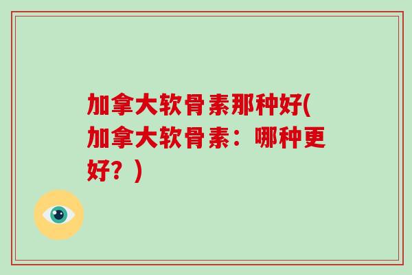 加拿大软骨素那种好(加拿大软骨素：哪种更好？)