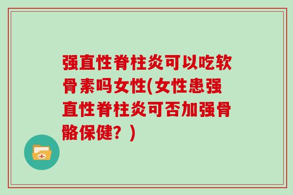 强可以吃软骨素吗女性(女性患强可否加强骨骼保健？)