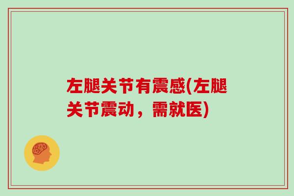 左腿关节有震感(左腿关节震动,需就医) 左腿关节有震感(左腿关节震动,需就医)