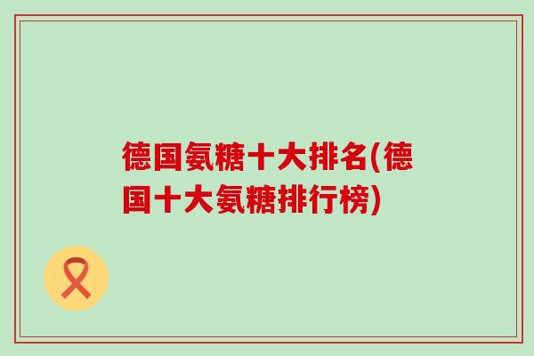 德国氨糖十大排名(德国十大氨糖排行榜) 德国氨糖十大排名(德国十大氨糖排行榜)
