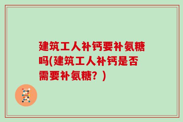 建筑工人补钙要补氨糖吗(建筑工人补钙是否需要补氨糖？)
