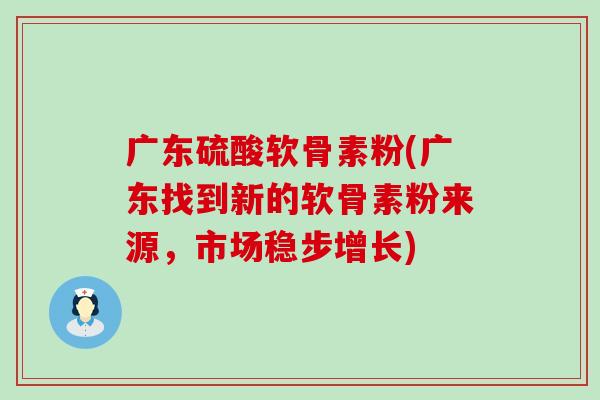 广东硫酸软骨素粉(广东找到新的软骨素粉来源,市场稳步增长) 广东硫酸软骨素粉(广东找到新的软骨素粉来源,市场稳步增长)