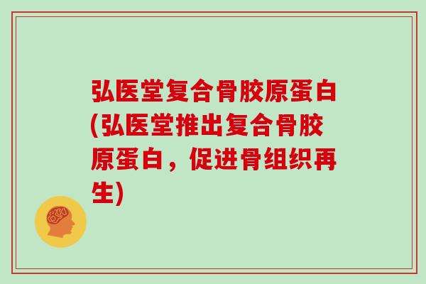 弘医堂复合骨胶原蛋白(弘医堂推出复合骨胶原蛋白,促进骨组织再生) 弘医堂复合骨胶原蛋白(弘医堂推出复合骨胶原蛋白,促进骨组织再生)