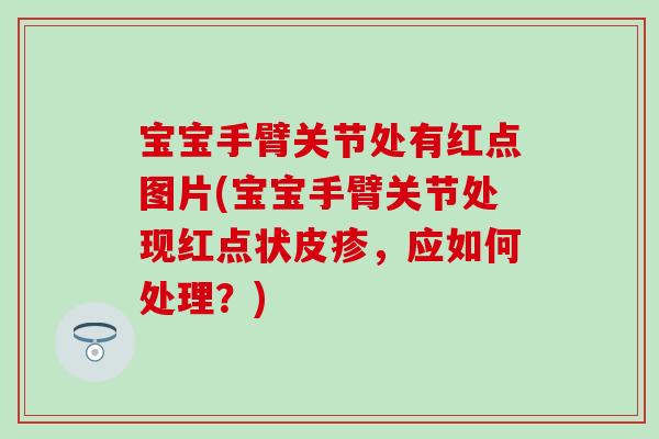 宝宝手臂关节处有红点图片(宝宝手臂关节处现红点状皮疹,应如何处理?) 宝宝手臂关节处有红点图片(宝宝手臂关节处现红点状皮疹,应如何处理?)