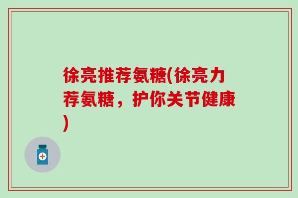 徐亮推荐氨糖(徐亮力荐氨糖，护你关节健康)
