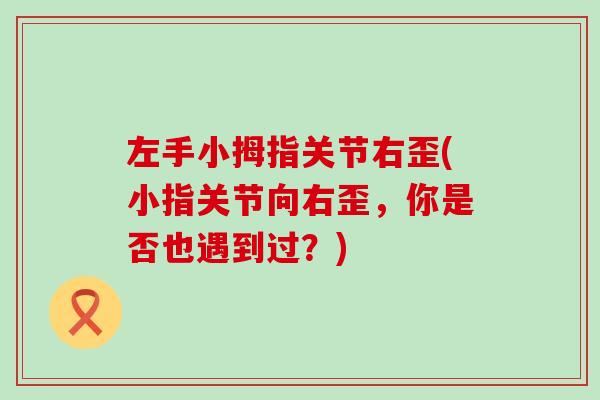 左手小拇指关节右歪(小指关节向右歪,你是否也遇到过?) 左手小拇指关节右歪(小指关节向右歪,你是否也遇到过?)