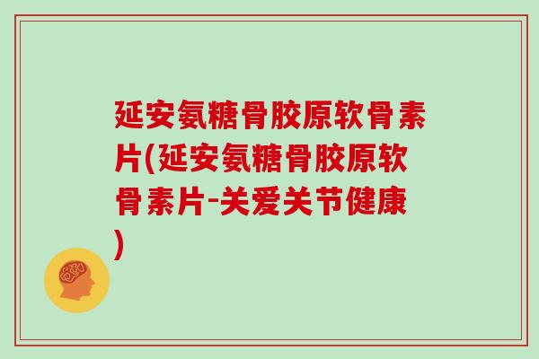 延安氨糖骨胶原软骨素片(延安氨糖骨胶原软骨素片-关爱关节健康) 延安氨糖骨胶原软骨素片(延安氨糖骨胶原软骨素片-关爱关节健康)