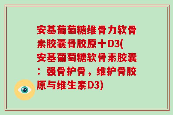 安基葡萄糖维骨力软骨素胶囊骨胶原十D3(安基葡萄糖软骨素胶囊:强骨护骨,维护骨胶原与维生素D3) 安基葡萄糖维骨力软骨素胶囊骨胶原十D3(安基葡萄糖软骨素胶囊:强骨护骨,维护骨胶原与维生素D3)