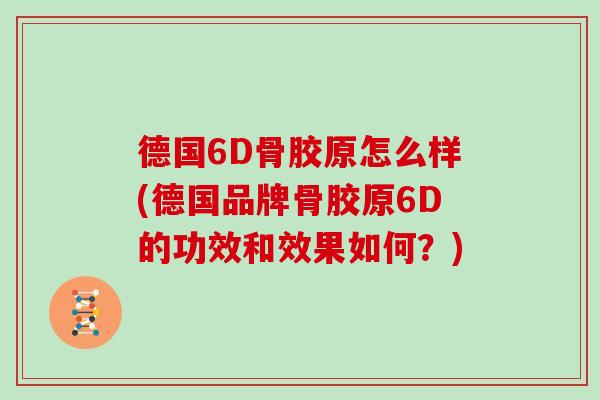 德国6D骨胶原怎么样(德国品牌骨胶原6D的功效和效果如何?) 德国6D骨胶原怎么样(德国品牌骨胶原6D的功效和效果如何?)