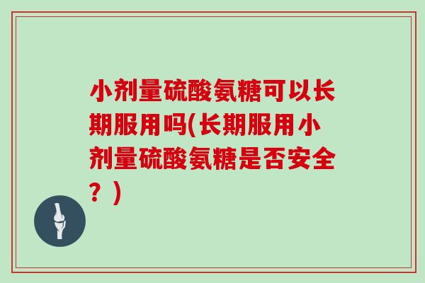 小剂量硫酸氨糖可以长期服用吗(长期服用小剂量硫酸氨糖是否安全?) 小剂量硫酸氨糖可以长期服用吗(长期服用小剂量硫酸氨糖是否安全?)