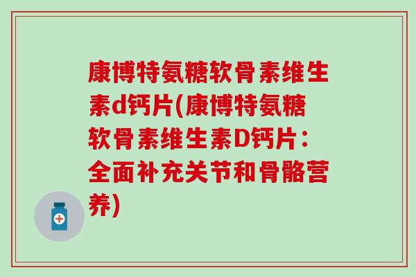 康博特氨糖软骨素维生素d钙片(康博特氨糖软骨素维生素D钙片:全面补充关节和骨骼营养) 康博特氨糖软骨素维生素d钙片(康博特氨糖软骨素维生素D钙片:全面补充关节和骨骼营养)