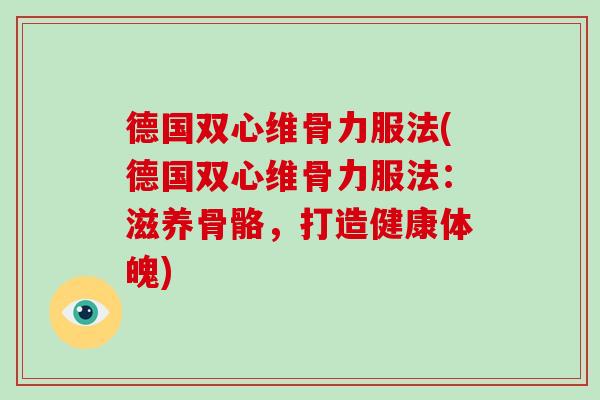 德国双心维骨力服法(德国双心维骨力服法:滋养骨骼,打造健康体魄) 德国双心维骨力服法(德国双心维骨力服法:滋养骨骼,打造健康体魄)