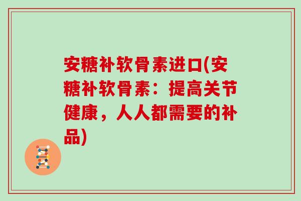 安糖补软骨素进口(安糖补软骨素:提高关节健康,人人都需要的补品) 安糖补软骨素进口(安糖补软骨素:提高关节健康,人人都需要的补品)