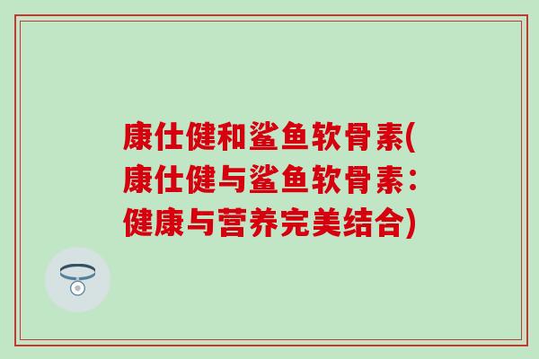 康仕健和鲨鱼软骨素(康仕健与鲨鱼软骨素：健康与营养完美结合)