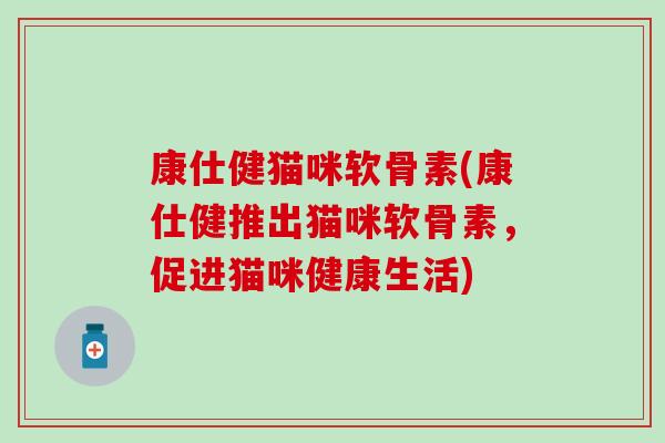 康仕健猫咪软骨素(康仕健推出猫咪软骨素,促进猫咪健康生活) 康仕健猫咪软骨素(康仕健推出猫咪软骨素,促进猫咪健康生活)