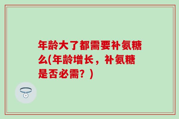 年龄大了都需要补氨糖么(年龄增长,补氨糖是否必需?) 年龄大了都需要补氨糖么(年龄增长,补氨糖是否必需?)