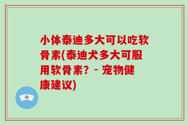 小体泰迪多大可以吃软骨素(泰迪犬多大可服用软骨素?- 宠物健康建议) 小体泰迪多大可以吃软骨素(泰迪犬多大可服用软骨素?- 宠物健康建议)