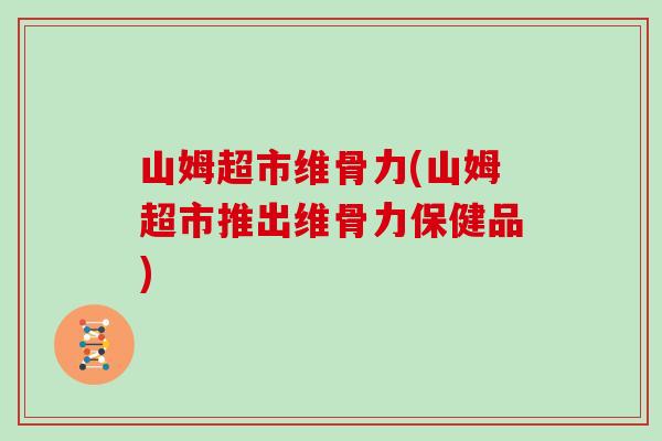 山姆超市维骨力(山姆超市推出维骨力保健品) 山姆超市维骨力(山姆超市推出维骨力保健品)