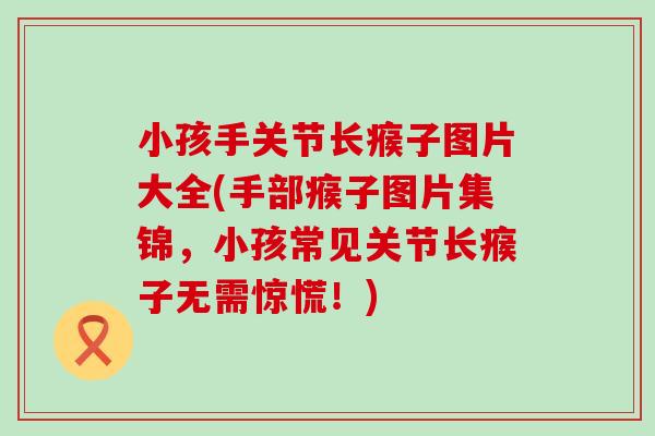 小孩手关节长瘊子图片大全(手部瘊子图片集锦,小孩常见关节长瘊子无需惊慌!) 小孩手关节长瘊子图片大全(手部瘊子图片集锦,小孩常见关节长瘊子无需惊慌!)