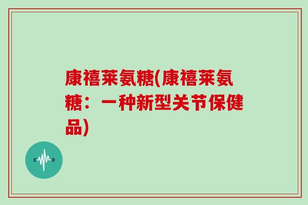 康禧莱氨糖(康禧莱氨糖:一种新型关节保健品) 康禧莱氨糖(康禧莱氨糖:一种新型关节保健品)