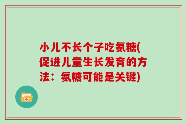 小儿不长个子吃氨糖(促进儿童生长发育的方法:氨糖可能是关键) 小儿不长个子吃氨糖(促进儿童生长发育的方法:氨糖可能是关键)