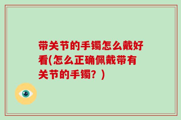 带关节的手镯怎么戴好看(怎么正确佩戴带有关节的手镯？)