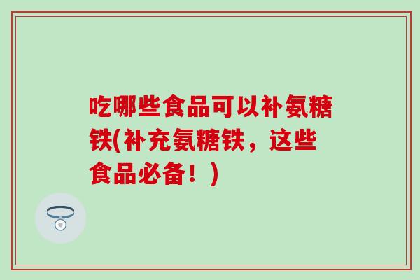 吃哪些食品可以补氨糖铁(补充氨糖铁，这些食品必备！)