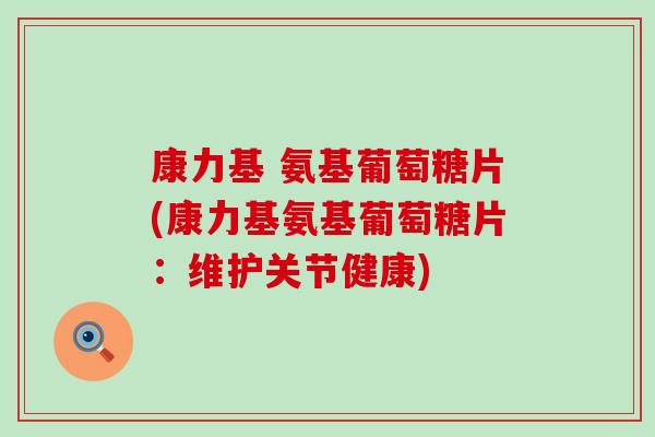 康力基 氨基葡萄糖片(康力基氨基葡萄糖片:维护关节健康) 康力基 氨基葡萄糖片(康力基氨基葡萄糖片:维护关节健康)