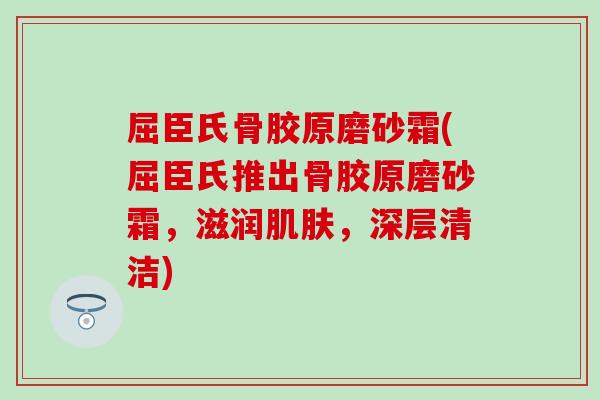 屈臣氏骨胶原磨砂霜(屈臣氏推出骨胶原磨砂霜,滋润,深层清洁) 屈臣氏骨胶原磨砂霜(屈臣氏推出骨胶原磨砂霜,滋润,深层清洁)
