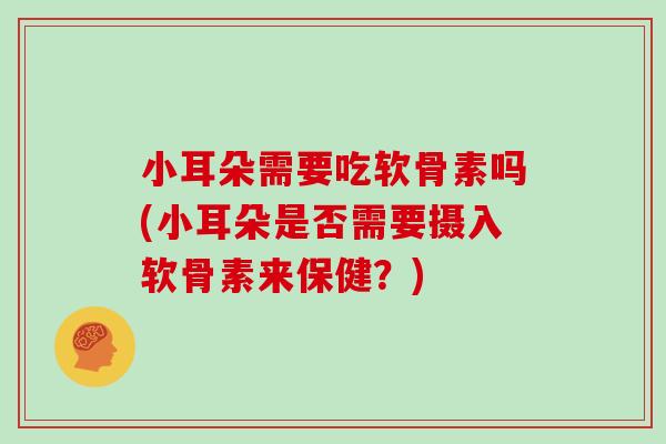 小耳朵需要吃软骨素吗(小耳朵是否需要摄入软骨素来保健？)