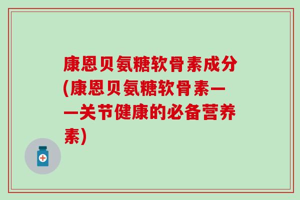康恩贝氨糖软骨素成分(康恩贝氨糖软骨素——关节健康的必备营养素)