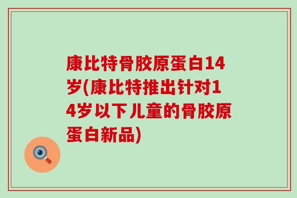 康比特骨胶原蛋白14岁(康比特推出针对14岁以下儿童的骨胶原蛋白新品) 康比特骨胶原蛋白14岁(康比特推出针对14岁以下儿童的骨胶原蛋白新品)