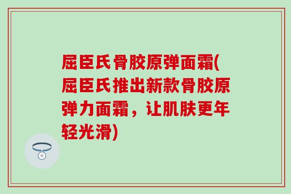 屈臣氏骨胶原弹面霜(屈臣氏推出新款骨胶原弹力面霜,让更年轻光滑) 屈臣氏骨胶原弹面霜(屈臣氏推出新款骨胶原弹力面霜,让更年轻光滑)
