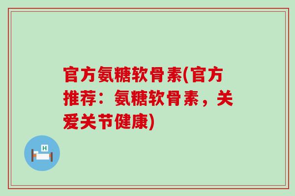 官方氨糖软骨素(官方推荐:氨糖软骨素,关爱关节健康) 官方氨糖软骨素(官方推荐:氨糖软骨素,关爱关节健康)