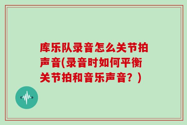库乐队录音怎么关节拍声音(录音时如何平衡关节拍和音乐声音?) 库乐队录音怎么关节拍声音(录音时如何平衡关节拍和音乐声音?)