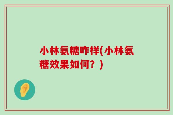 小林氨糖咋样(小林氨糖效果如何?) 小林氨糖咋样(小林氨糖效果如何?)