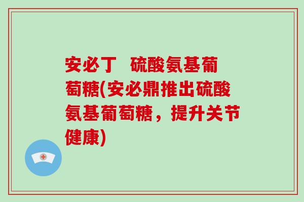 安必丁 硫酸氨基葡萄糖(安必鼎推出硫酸氨基葡萄糖,提升关节健康) 安必丁 硫酸氨基葡萄糖(安必鼎推出硫酸氨基葡萄糖,提升关节健康)