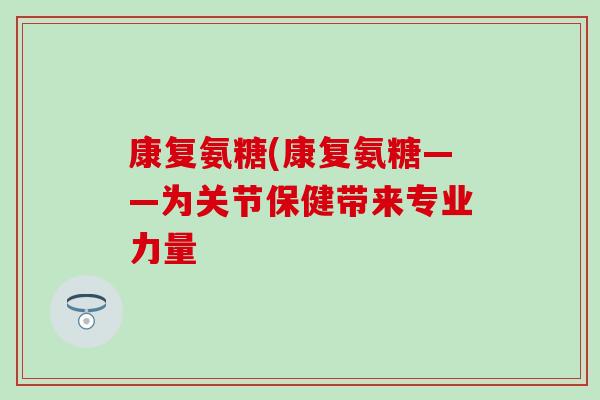 康复氨糖(康复氨糖——为关节保健带来专业力量 康复氨糖(康复氨糖——为关节保健带来专业力量