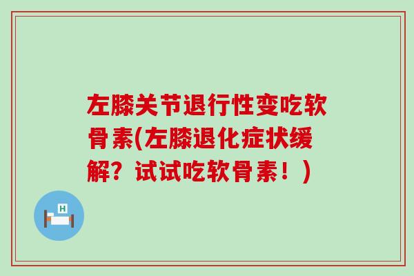 左膝关节变吃软骨素(左膝退化症状缓解?试试吃软骨素!) 左膝关节变吃软骨素(左膝退化症状缓解?试试吃软骨素!)
