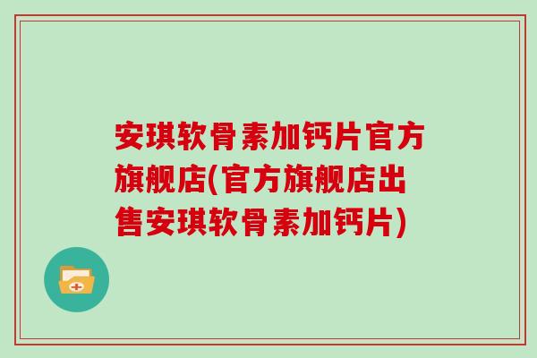 安琪软骨素加钙片官方旗舰店(官方旗舰店出售安琪软骨素加钙片) 安琪软骨素加钙片官方旗舰店(官方旗舰店出售安琪软骨素加钙片)