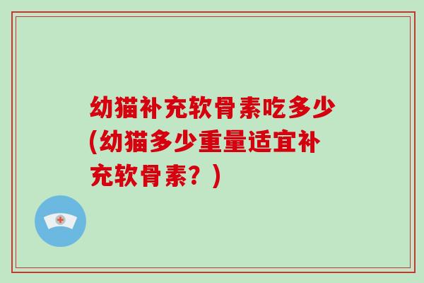 幼猫补充软骨素吃多少(幼猫多少重量适宜补充软骨素?) 幼猫补充软骨素吃多少(幼猫多少重量适宜补充软骨素?)