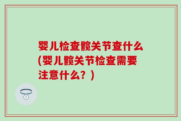 婴儿检查髋关节查什么(婴儿髋关节检查需要注意什么？)