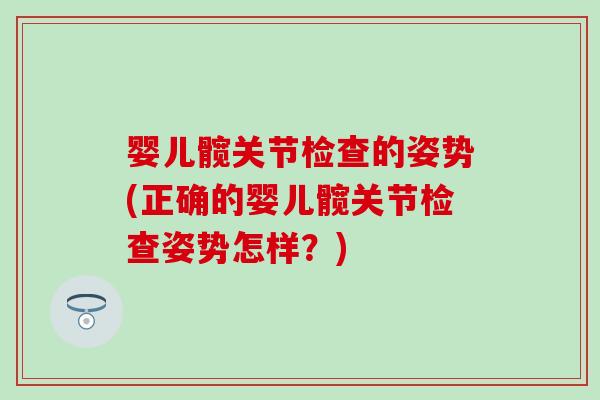 婴儿髋关节检查的姿势(正确的婴儿髋关节检查姿势怎样?) 婴儿髋关节检查的姿势(正确的婴儿髋关节检查姿势怎样?)