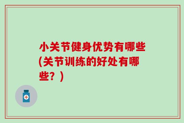 小关节健身优势有哪些(关节训练的好处有哪些?) 小关节健身优势有哪些(关节训练的好处有哪些?)
