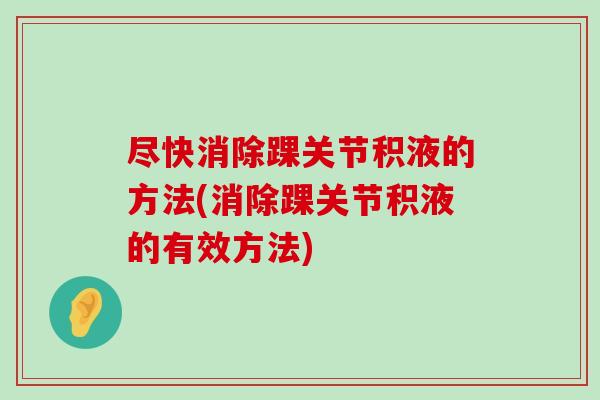 尽快消除踝关节积液的方法(消除踝关节积液的有效方法) 尽快消除踝关节积液的方法(消除踝关节积液的有效方法)